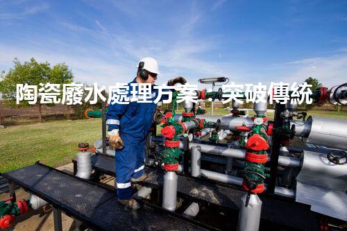 陶瓷廢水處理方案：突破傳統(tǒng)工藝的創(chuàng)新之路？